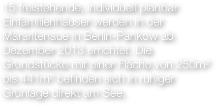 15 freistehende, individuell planbar Einfamilienhäuser werden in der Mararitenaue in Berlin-Pankow ab Dezember 2013 errichtet. Die Grundstücke mit einer Fläche von 250m² bis 441m² befinden sich in ruhiger Grünlage direkt am See.

