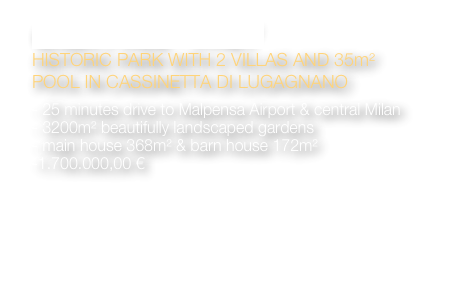 CASA PACE - ITALY
HISTORIC PARK WITH 2 VILLAS AND 35m²
POOL IN CASSINETTA DI LUGAGNANO 

- 25 minutes drive to Malpensa Airport & central Milan
- 3200m² beautifully landscaped gardens
main house 368m² & barn house 172m²
-1.700.000,00 €

